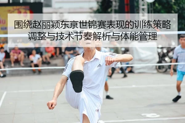 围绕赵丽颖东京世锦赛表现的训练策略调整与技术节奏解析与体能管理