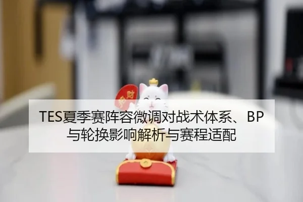 TES夏季赛阵容微调对战术体系、BP与轮换影响解析与赛程适配