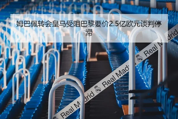 姆巴佩转会皇马受阻巴黎要价2.5亿欧元谈判停滞
