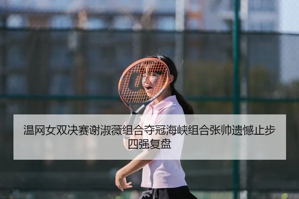 温网女双决赛谢淑薇组合夺冠海峡组合张帅遗憾止步四强复盘