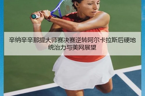 辛纳辛辛那提大师赛决赛逆转阿尔卡拉斯后硬地统治力与美网展望